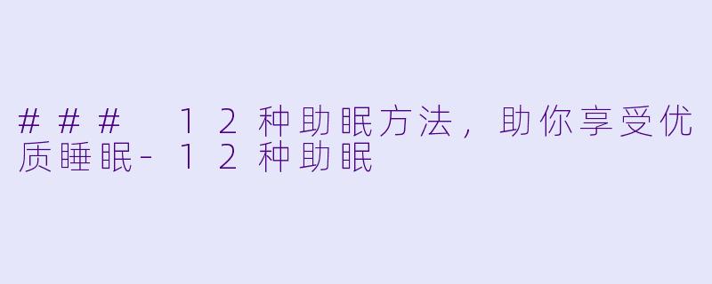 ### 12种助眠方法，助你享受优质睡眠-12种助眠