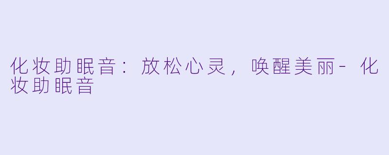 化妆助眠音：放松心灵，唤醒美丽-化妆助眠音