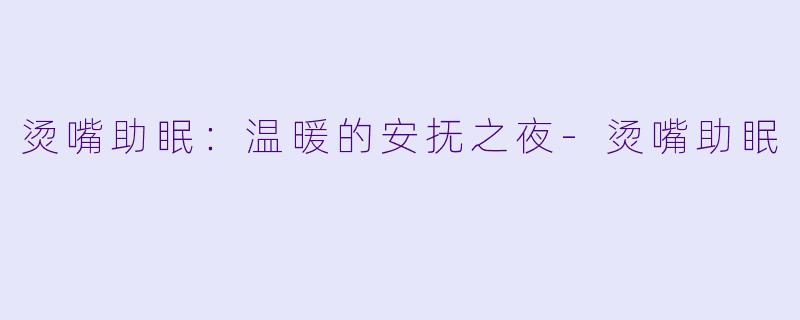 烫嘴助眠：温暖的安抚之夜-烫嘴助眠