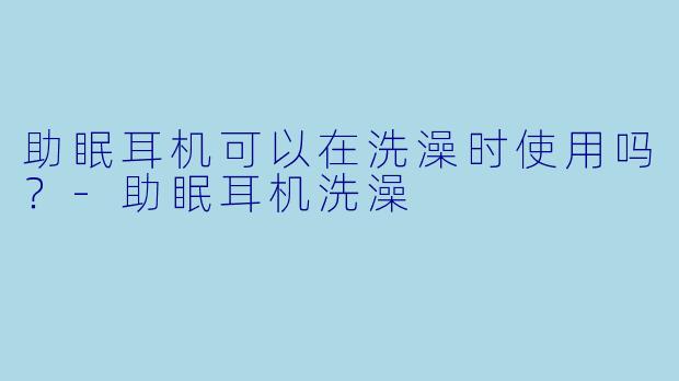 助眠耳机可以在洗澡时使用吗？