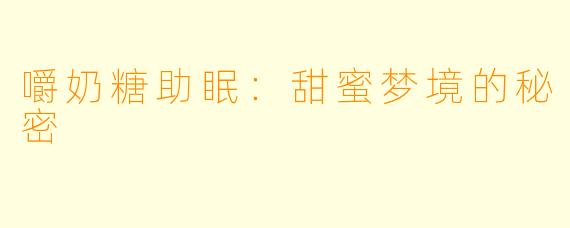 嚼奶糖助眠：甜蜜梦境的秘密