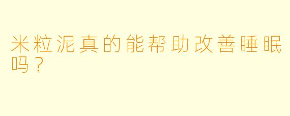 米粒泥真的能帮助改善睡眠吗？