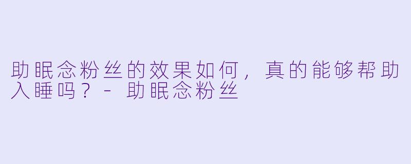 助眠念粉丝的效果如何，真的能够帮助入睡吗？