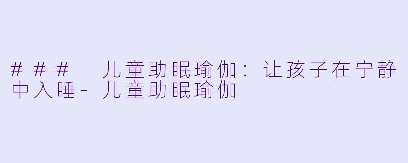 ### 儿童助眠瑜伽：让孩子在宁静中入睡-儿童助眠瑜伽