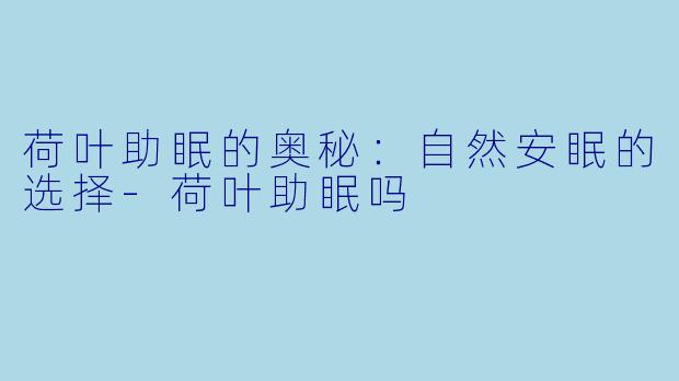 荷叶助眠的奥秘：自然安眠的选择-荷叶助眠吗