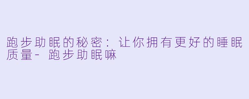 跑步助眠的秘密：让你拥有更好的睡眠质量-跑步助眠嘛