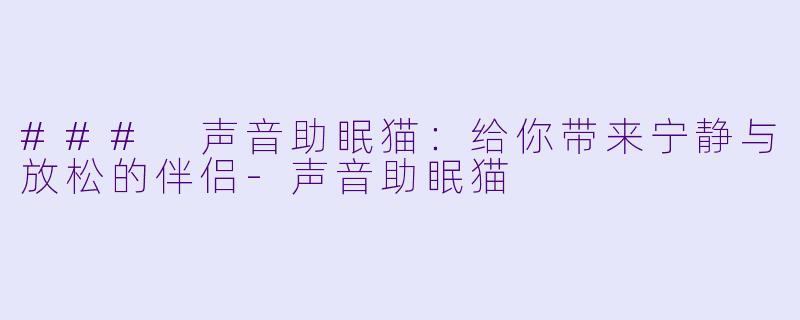 ### 声音助眠猫：给你带来宁静与放松的伴侣-声音助眠猫
