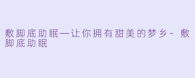 敷脚底助眠—让你拥有甜美的梦乡-敷脚底助眠