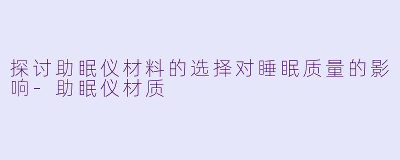 探讨助眠仪材料的选择对睡眠质量的影响-助眠仪材质