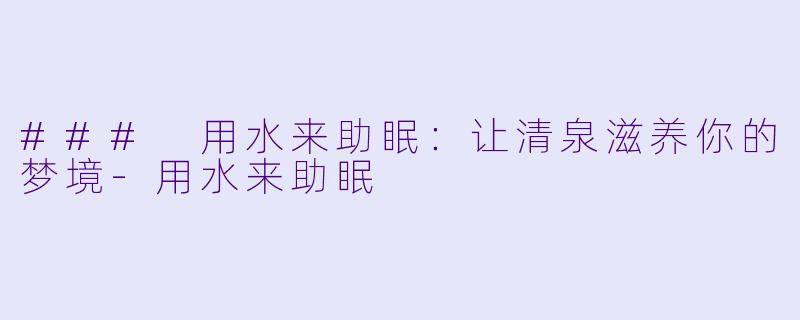 ### 用水来助眠：让清泉滋养你的梦境-用水来助眠