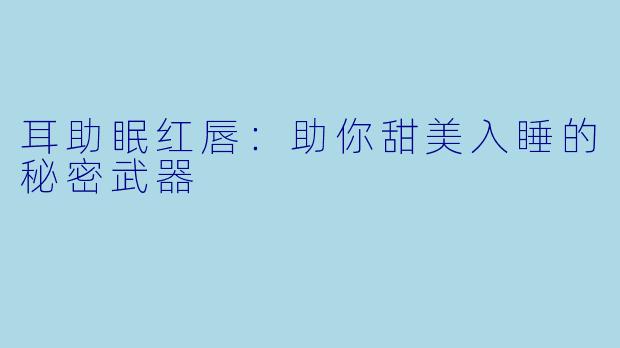 耳助眠红唇：助你甜美入睡的秘密武器