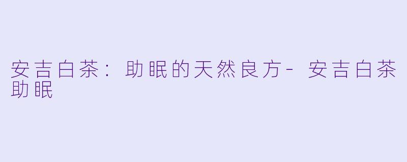 安吉白茶：助眠的天然良方