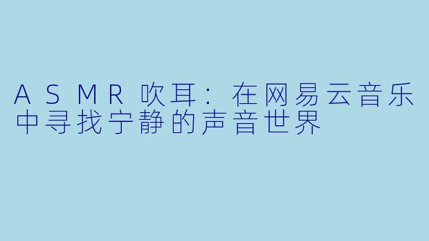 ASMR吹耳：在网易云音乐中寻找宁静的声音世界