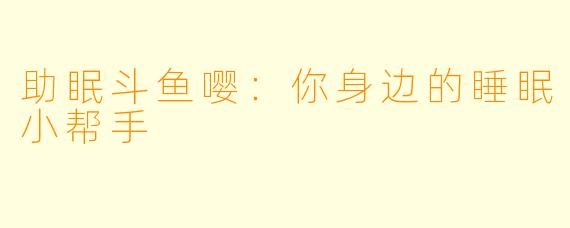 助眠斗鱼嘤：你身边的睡眠小帮手