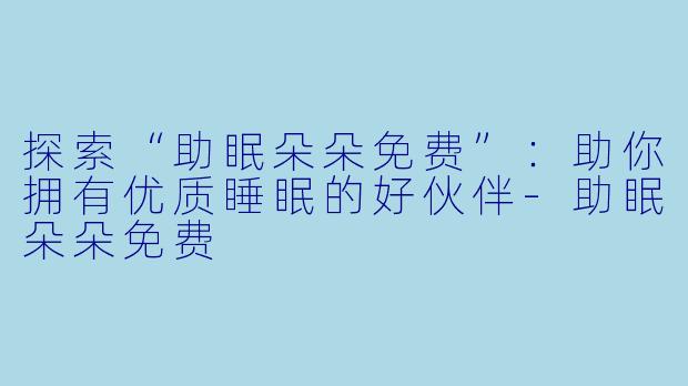 探索“助眠朵朵免费”：助你拥有优质睡眠的好伙伴-助眠朵朵免费