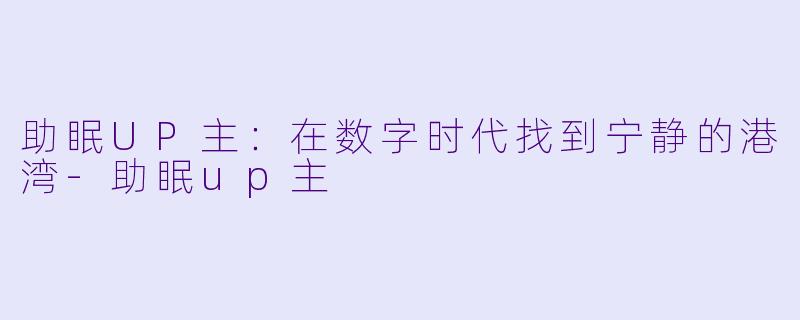 助眠UP主：在数字时代找到宁静的港湾-助眠up主