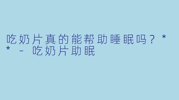 吃奶片真的能帮助睡眠吗？**