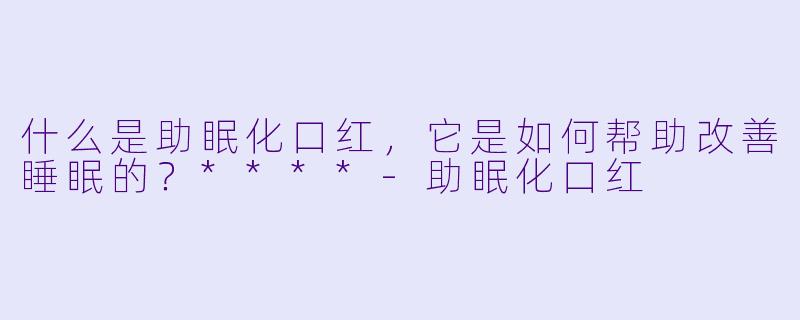 什么是助眠化口红,它是如何帮助改善睡眠的?****