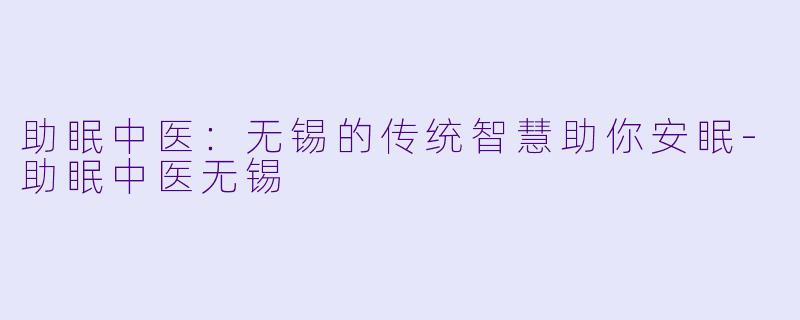 助眠中医：无锡的传统智慧助你安眠-助眠中医无锡