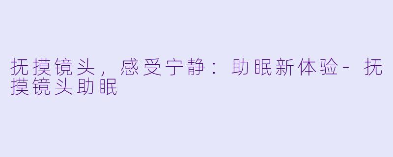 抚摸镜头，感受宁静：助眠新体验-抚摸镜头助眠