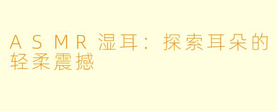 ASMR湿耳：探索耳朵的轻柔震撼
