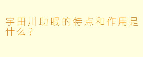 宇田川助眠的特点和作用是什么？