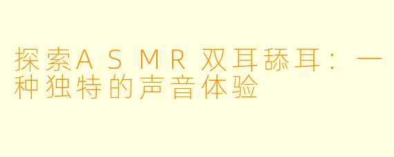 探索ASMR双耳舔耳：一种独特的声音体验