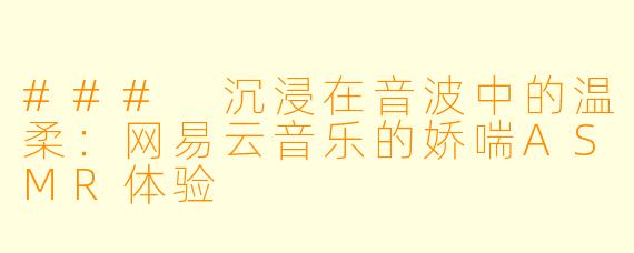 ### 沉浸在音波中的温柔：网易云音乐的娇喘ASMR体验