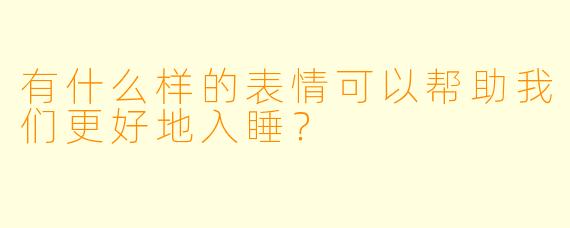 有什么样的表情可以帮助我们更好地入睡？