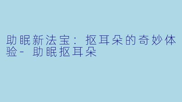 助眠新法宝：抠耳朵的奇妙体验-助眠抠耳朵