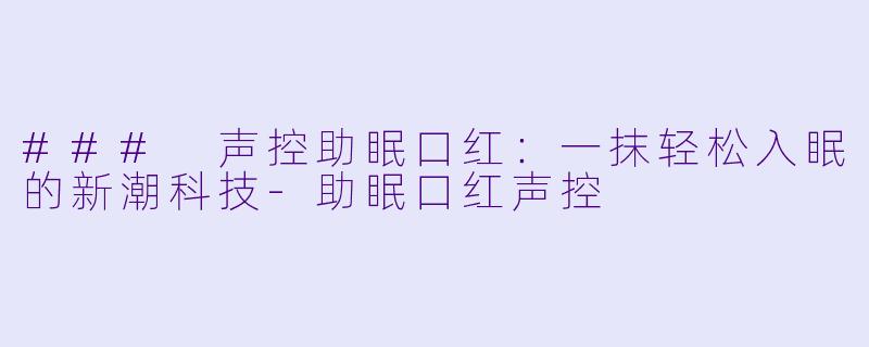### 声控助眠口红：一抹轻松入眠的新潮科技-助眠口红声控