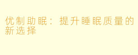 优制助眠:提升睡眠质量的新选择