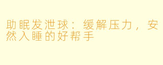 助眠发泄球：缓解压力，安然入睡的好帮手