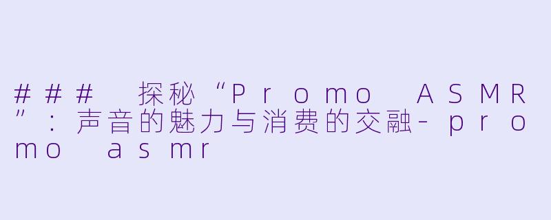 ### 探秘“Promo ASMR”：声音的魅力与消费的交融-promo asmr