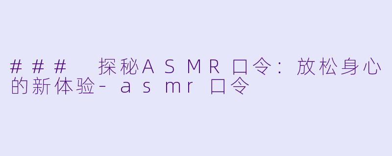 ### 探秘ASMR口令：放松身心的新体验-asmr口令