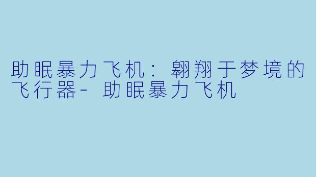 助眠暴力飞机：翱翔于梦境的飞行器-助眠暴力飞机