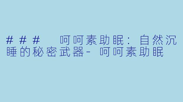 ### 呵呵素助眠：自然沉睡的秘密武器-呵呵素助眠