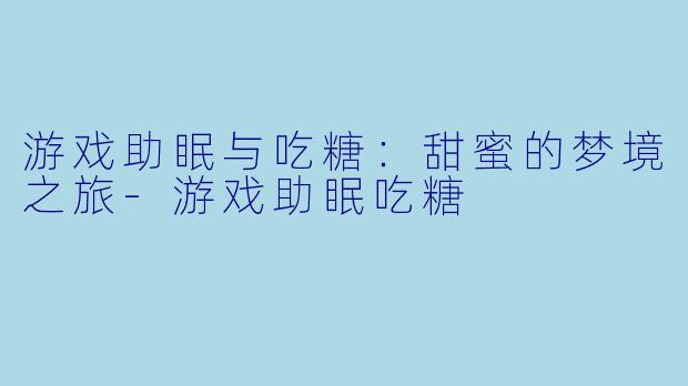 游戏助眠与吃糖：甜蜜的梦境之旅-游戏助眠吃糖
