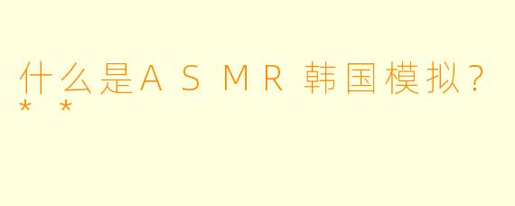 什么是ASMR韩国模拟?**