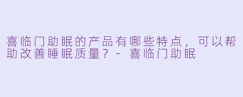 喜临门助眠的产品有哪些特点,可以帮助改善睡眠质量?