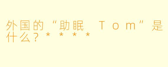 外国的“助眠 Tom”是什么？****