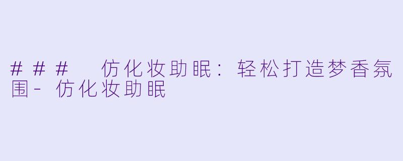 ### 仿化妆助眠：轻松打造梦香氛围-仿化妆助眠