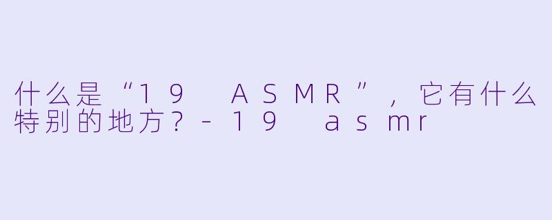 什么是“19 ASMR”,它有什么特别的地方?