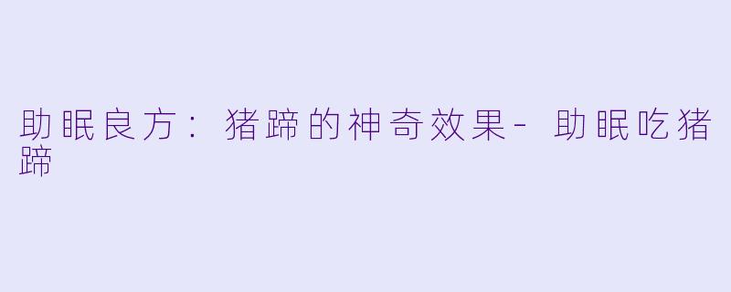 助眠良方：猪蹄的神奇效果-助眠吃猪蹄