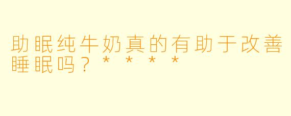 助眠纯牛奶真的有助于改善睡眠吗？****