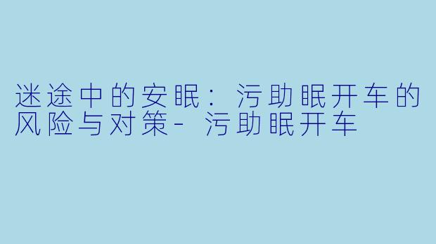 迷途中的安眠:污助眠开车的风险与对策
