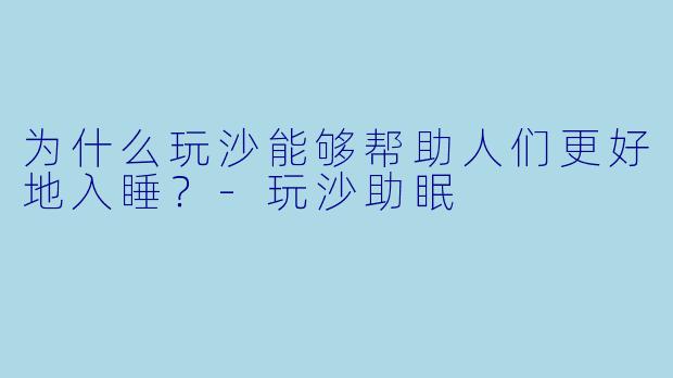 为什么玩沙能够帮助人们更好地入睡？