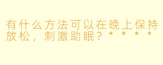 有什么方法可以在晚上保持放松,刺激助眠?****