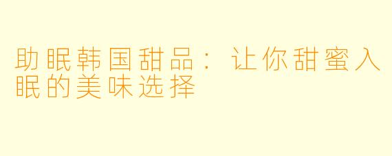 助眠韩国甜品：让你甜蜜入眠的美味选择