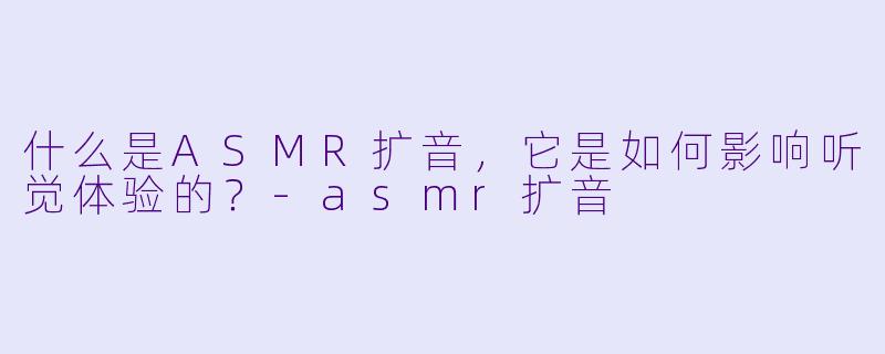 什么是ASMR扩音,它是如何影响听觉体验的?